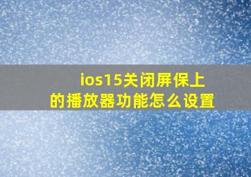 ios15关闭屏保上的播放器功能怎么设置