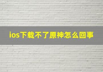 ios下载不了原神怎么回事