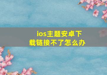 ios主题安卓下载链接不了怎么办