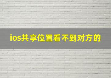 ios共享位置看不到对方的