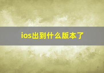 ios出到什么版本了