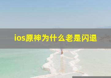 ios原神为什么老是闪退