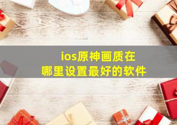 ios原神画质在哪里设置最好的软件