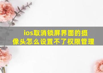 ios取消锁屏界面的摄像头怎么设置不了权限管理