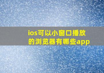 ios可以小窗口播放的浏览器有哪些app