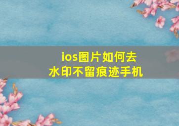 ios图片如何去水印不留痕迹手机