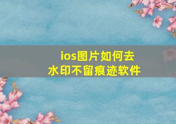 ios图片如何去水印不留痕迹软件