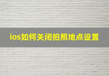 ios如何关闭拍照地点设置