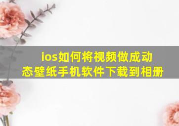 ios如何将视频做成动态壁纸手机软件下载到相册