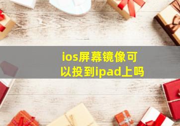 ios屏幕镜像可以投到ipad上吗