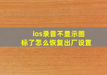 ios录音不显示图标了怎么恢复出厂设置