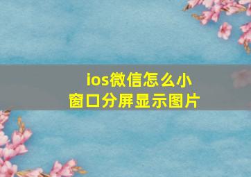 ios微信怎么小窗口分屏显示图片