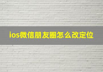 ios微信朋友圈怎么改定位