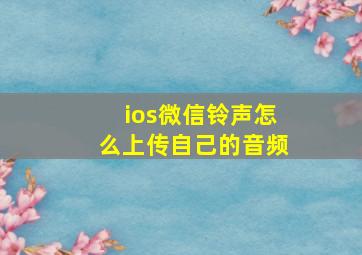 ios微信铃声怎么上传自己的音频