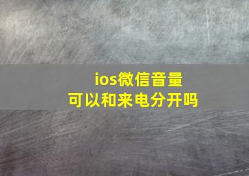 ios微信音量可以和来电分开吗