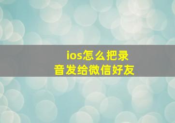 ios怎么把录音发给微信好友