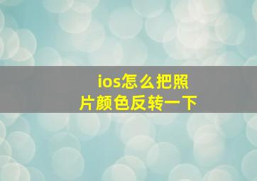 ios怎么把照片颜色反转一下