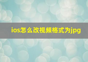 ios怎么改视频格式为jpg