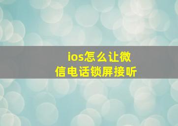 ios怎么让微信电话锁屏接听