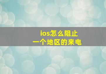 ios怎么阻止一个地区的来电