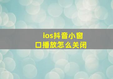 ios抖音小窗口播放怎么关闭