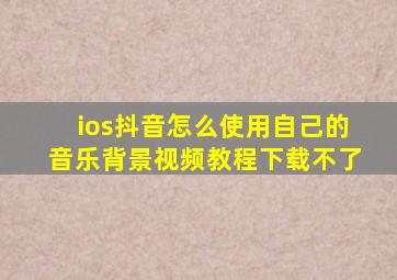 ios抖音怎么使用自己的音乐背景视频教程下载不了