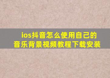 ios抖音怎么使用自己的音乐背景视频教程下载安装