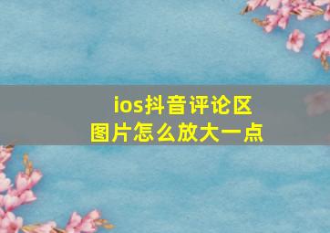 ios抖音评论区图片怎么放大一点