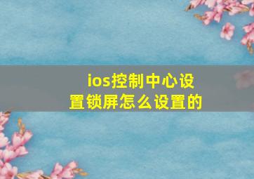 ios控制中心设置锁屏怎么设置的