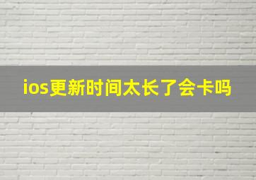 ios更新时间太长了会卡吗