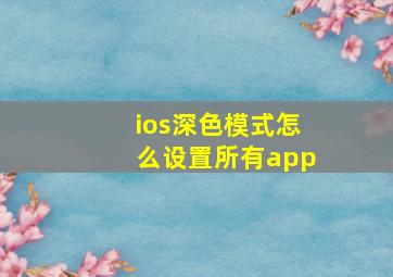 ios深色模式怎么设置所有app