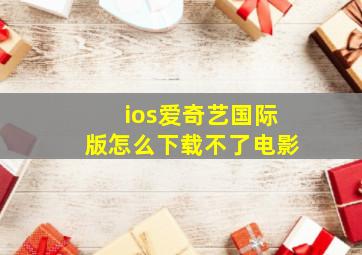 ios爱奇艺国际版怎么下载不了电影