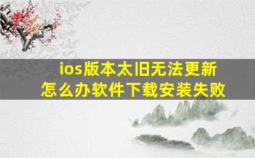 ios版本太旧无法更新怎么办软件下载安装失败