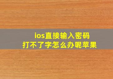 ios直接输入密码打不了字怎么办呢苹果