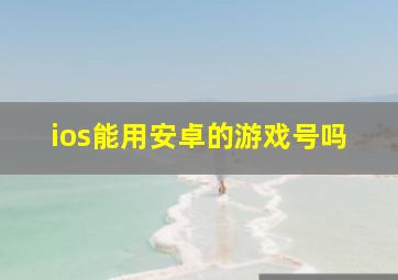 ios能用安卓的游戏号吗