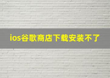 ios谷歌商店下载安装不了