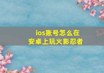 ios账号怎么在安卓上玩火影忍者