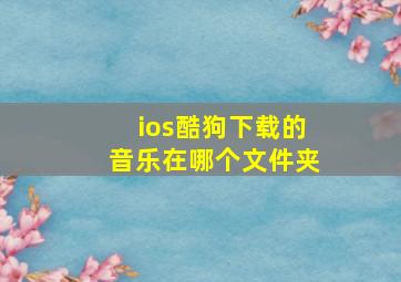 ios酷狗下载的音乐在哪个文件夹