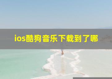 ios酷狗音乐下载到了哪