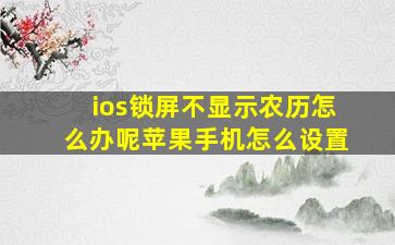 ios锁屏不显示农历怎么办呢苹果手机怎么设置