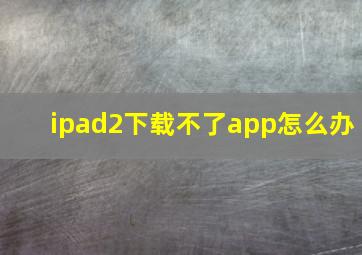 ipad2下载不了app怎么办