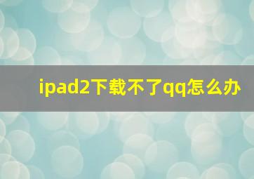 ipad2下载不了qq怎么办