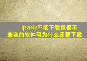 ipad2不能下载微信不兼容的软件吗为什么还要下载