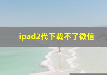 ipad2代下载不了微信