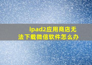 ipad2应用商店无法下载微信软件怎么办