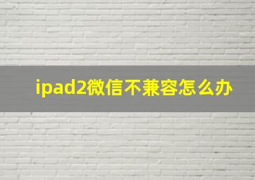 ipad2微信不兼容怎么办