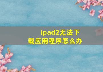 ipad2无法下载应用程序怎么办