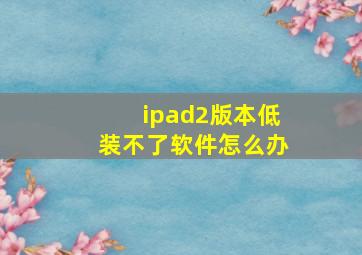 ipad2版本低装不了软件怎么办