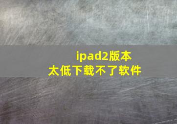 ipad2版本太低下载不了软件