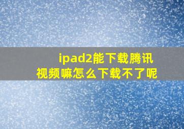 ipad2能下载腾讯视频嘛怎么下载不了呢